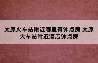 太原火车站附近哪里有钟点房 太原火车站附近酒店钟点房